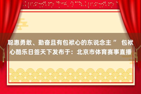 聪惠勇敢、勤奋且有包袱心的东说念主 ”  包袱心酷乐日签天下发布于：北京市体育赛事直播