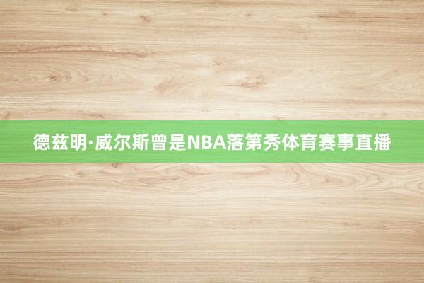 德兹明·威尔斯曾是NBA落第秀体育赛事直播