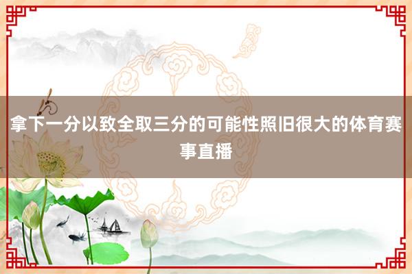 拿下一分以致全取三分的可能性照旧很大的体育赛事直播