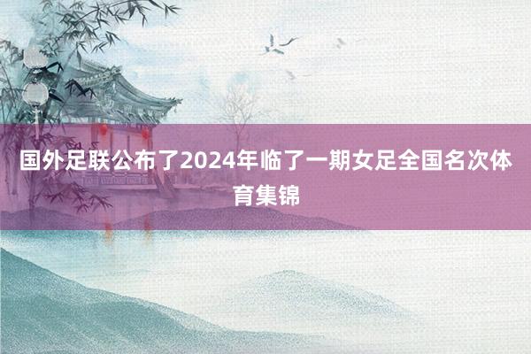 国外足联公布了2024年临了一期女足全国名次体育集锦