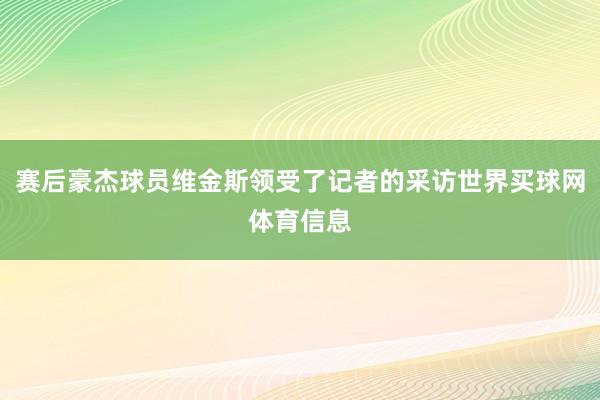 赛后豪杰球员维金斯领受了记者的采访世界买球网体育信息