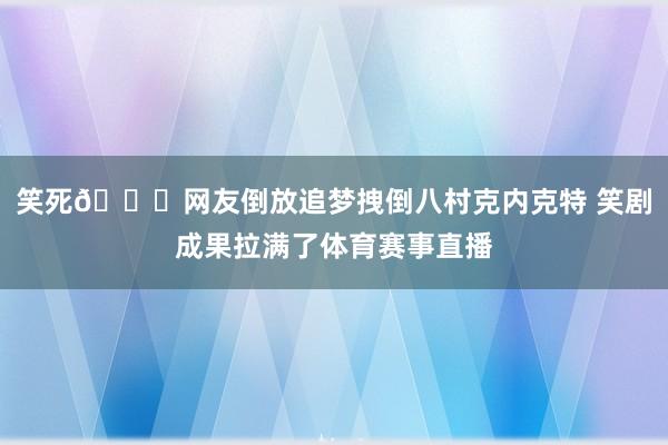 笑死😂网友倒放追梦拽倒八村克内克特 笑剧成果拉满了体育赛事直播