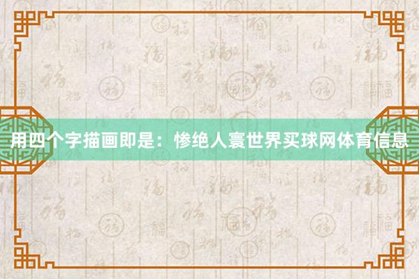 用四个字描画即是：惨绝人寰世界买球网体育信息