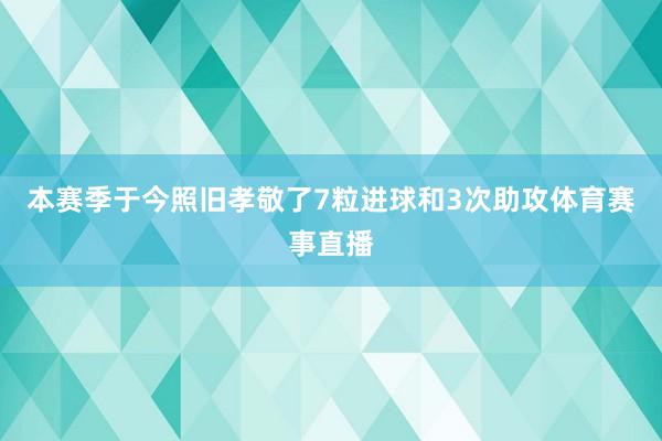 本赛季于今照旧孝敬了7粒进球和3次助攻体育赛事直播