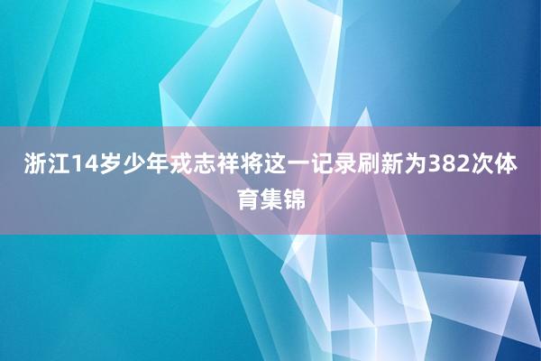浙江14岁少年戎志祥将这一记录刷新为382次体育集锦