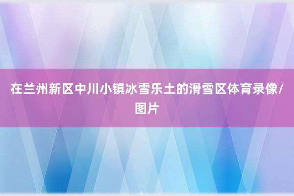 在兰州新区中川小镇冰雪乐土的滑雪区体育录像/图片