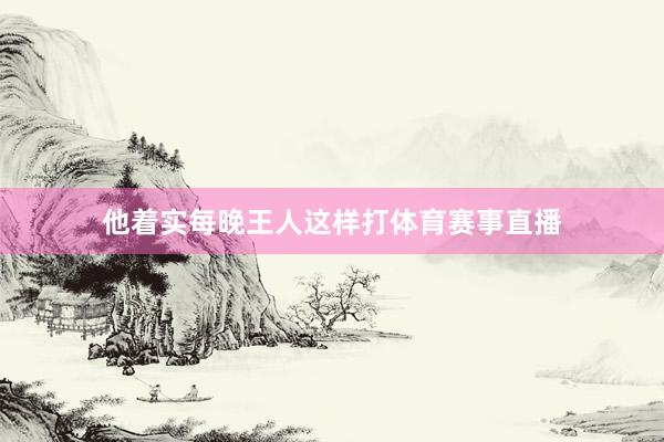 他着实每晚王人这样打体育赛事直播