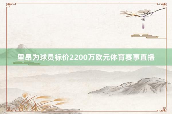 里昂为球员标价2200万欧元体育赛事直播
