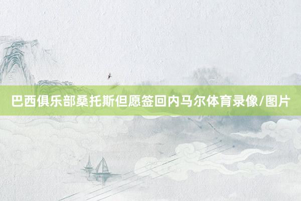 巴西俱乐部桑托斯但愿签回内马尔体育录像/图片