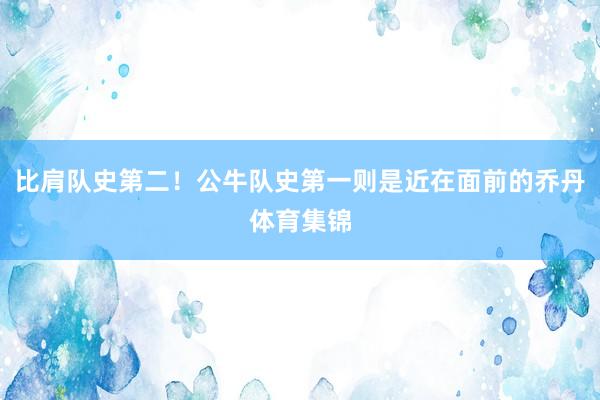 比肩队史第二！公牛队史第一则是近在面前的乔丹体育集锦