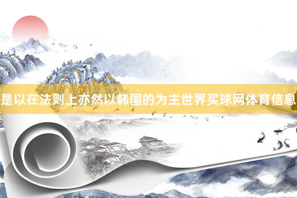 是以在法则上亦然以韩国的为主世界买球网体育信息