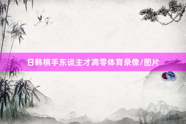 日韩棋手东谈主才凋零体育录像/图片