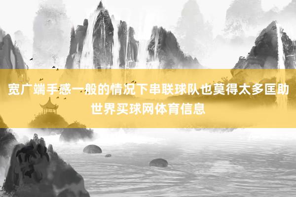 宽广端手感一般的情况下串联球队也莫得太多匡助世界买球网体育信息