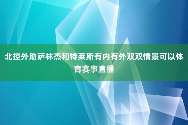 北控外助萨林杰和特莱斯有内有外双双情景可以体育赛事直播