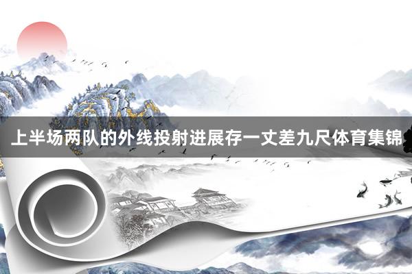 上半场两队的外线投射进展存一丈差九尺体育集锦