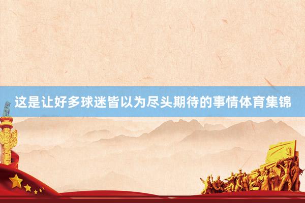 这是让好多球迷皆以为尽头期待的事情体育集锦