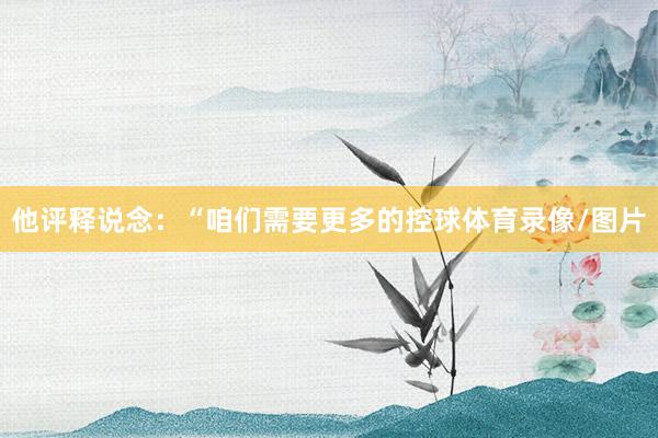 他评释说念：“咱们需要更多的控球体育录像/图片