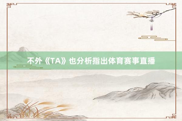 不外《TA》也分析指出体育赛事直播
