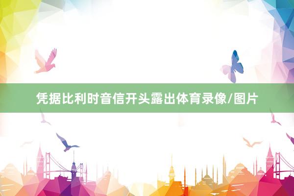 凭据比利时音信开头露出体育录像/图片