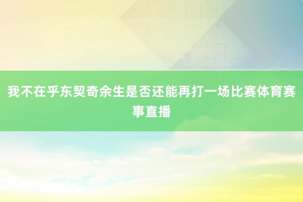 我不在乎东契奇余生是否还能再打一场比赛体育赛事直播
