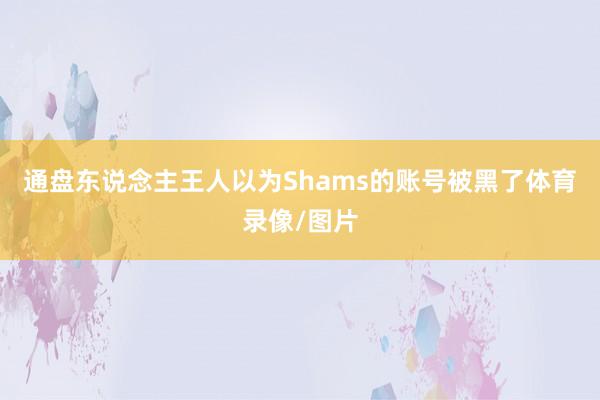 通盘东说念主王人以为Shams的账号被黑了体育录像/图片