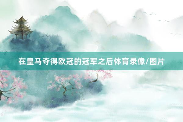 在皇马夺得欧冠的冠军之后体育录像/图片