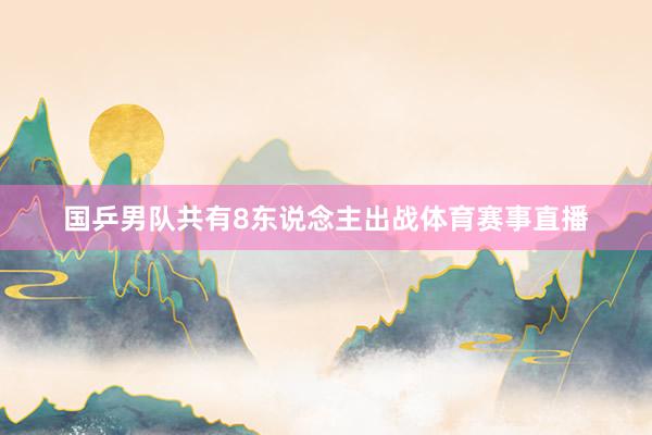 国乒男队共有8东说念主出战体育赛事直播