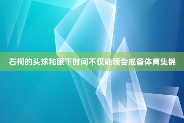 石柯的头球和眼下时间不仅能领会戒备体育集锦