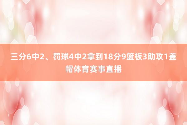 三分6中2、罚球4中2拿到18分9篮板3助攻1盖帽体育赛事直播
