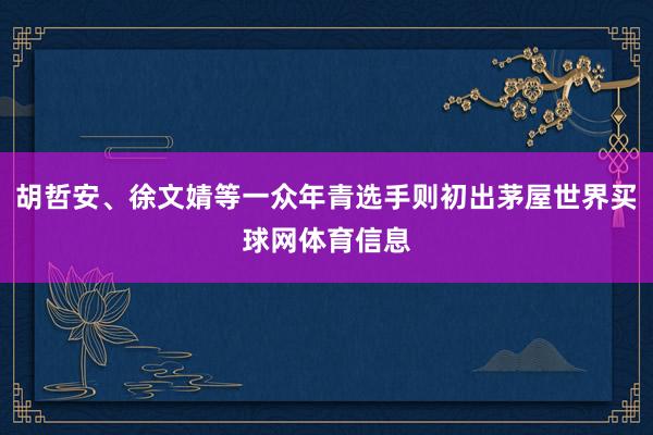 胡哲安、徐文婧等一众年青选手则初出茅屋世界买球网体育信息