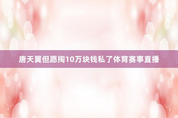 唐天翼但愿掏10万块钱私了体育赛事直播