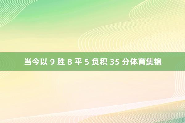 当今以 9 胜 8 平 5 负积 35 分体育集锦