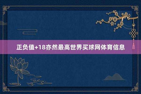 正负值+18亦然最高世界买球网体育信息