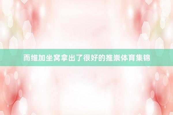 而维加坐窝拿出了很好的推崇体育集锦