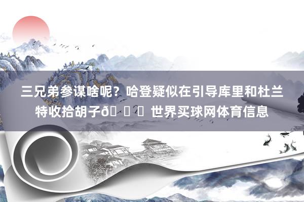 三兄弟参谋啥呢？哈登疑似在引导库里和杜兰特收拾胡子😂世界买球网体育信息