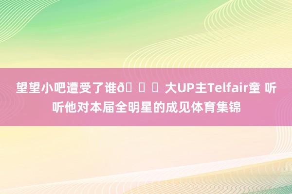 望望小吧遭受了谁👀大UP主Telfair童 听听他对本届全明星的成见体育集锦