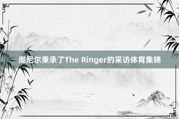 奥尼尔秉承了The Ringer的采访体育集锦