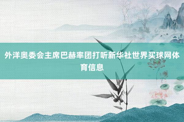 外洋奥委会主席巴赫率团打听新华社世界买球网体育信息