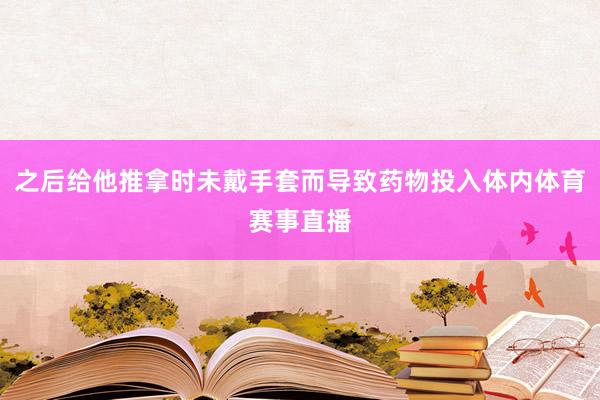 之后给他推拿时未戴手套而导致药物投入体内体育赛事直播