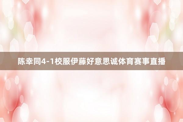 陈幸同4-1校服伊藤好意思诚体育赛事直播