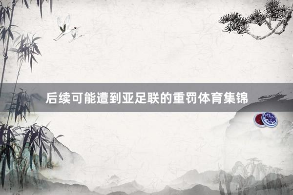 后续可能遭到亚足联的重罚体育集锦