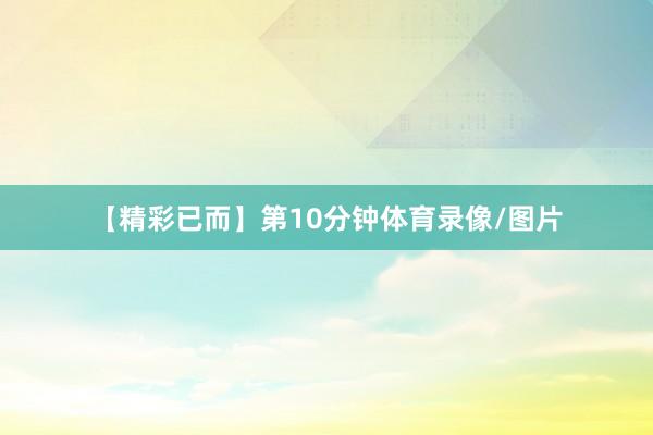 【精彩已而】第10分钟体育录像/图片