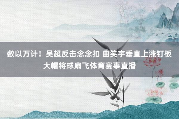 数以万计！吴超反击念念扣 曲笑宇垂直上涨钉板大帽将球扇飞体育赛事直播