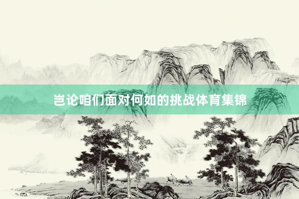 岂论咱们面对何如的挑战体育集锦