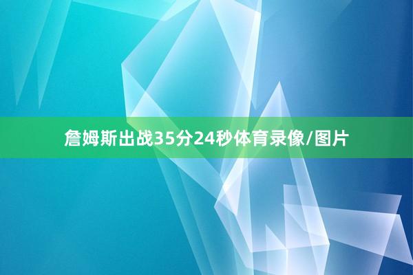 詹姆斯出战35分24秒体育录像/图片
