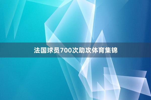 法国球员700次助攻体育集锦