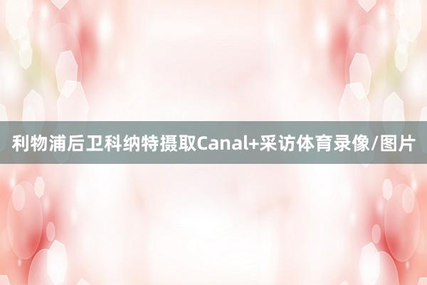 利物浦后卫科纳特摄取Canal+采访体育录像/图片