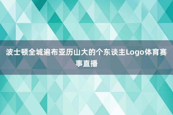 波士顿全城遍布亚历山大的个东谈主Logo体育赛事直播