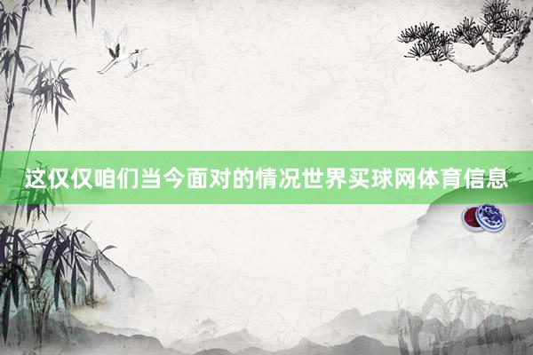 这仅仅咱们当今面对的情况世界买球网体育信息
