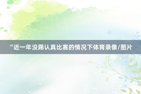 “近一年没踢认真比赛的情况下体育录像/图片